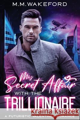 My Secret Affair with the Trillionaire: A Futuristic Valentines Romance M. M. Wakeford 9781068273902 M.M. Wakeford