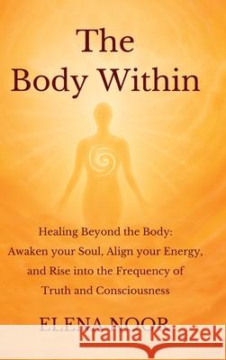 The Body Within: Healing Beyond the Body: Awaken the Soul. Align Your Energy, and Rise into the Frequency of Truth and Consciousness Elena Noor 9781068275623 Noor Light Publishing