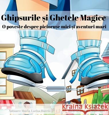 Ghipsurile și Ghetele Magice: O poveste despre piciorușe mici și aventuri mari Maria-Larisa Harris Ayan Mansoori 9781068335549