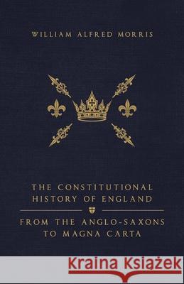 The Constitutional History of England: From the Anglo-Saxons to Magna Carta William Alfred Morris 9781068416361 Invictus Publishing