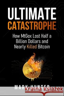 Ultimate Catastrophe: How MtGox Lost Half a Billion Dollars and Nearly Killed Bitcoin Mark Hunter 9781068475580 Tulip Publishing