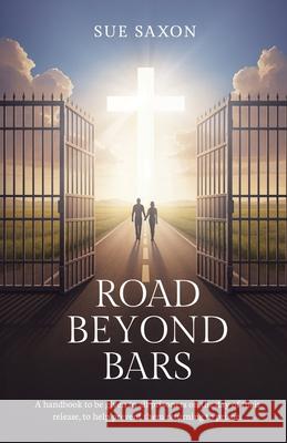 Road Beyond Bars: A handbook to be given to all prisoners on the day of their release, to help prevent them returning to prison. Sue Saxon 9781068507038