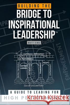 Building the Bridge to Inspirational Leadership: A Guide to Leading for High Performance Matt Sims 9781068530210