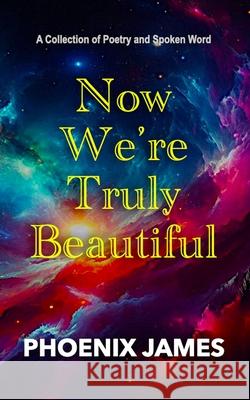 Now We're Truly Beautiful: A Collection of Poetry and Spoken Word Phoenix James 9781068538315