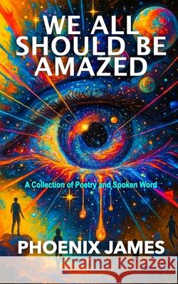 We All Should Be Amazed: A Collection of Poetry and Spoken Word Phoenix James 9781068538339