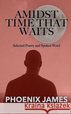 Amidst Time That Waits: Selected Poetry and Spoken Word Phoenix James 9781068538360