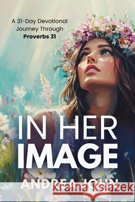 In Her Image: A 31-Day Devotional Journey Through Proverbs 31 Andrea John 9781068577062 Paper Crown Publishing