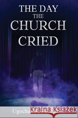 The Day the Church Cried Ugochukwu P. Eboh Colin Patterson Rebeca Ira 9781068600159