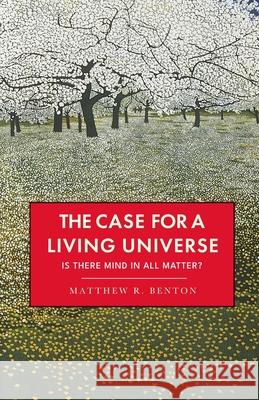 The Case for a Living Universe: Is there mind in all matter? Matthew R. Benton James Kingsland 9781068620409