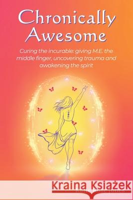 Chronically Awesome: Curing the Incurable: Giving M.E. the Middle Finger, Uncovering Trauma and Awakening the Spirit Katie Rose Jones 9781068676208