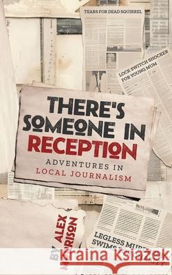 There's Someone in Reception: Adventures in Local Journalism Alex Morrison 9781068697104 Alex Morrison