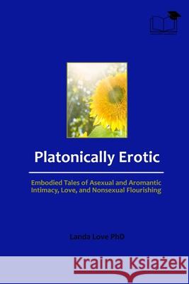 Platonically Erotic: Embodied Tales of Asexual and Aromantic Intimacy, Love, and Nonsexual Flourishing Landa Love 9781068706288 Accessible Academics