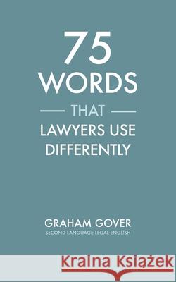 75 Words that Lawyers Use Differently: Common Words Used in Uncommon Ways Graham Gover 9781068724701