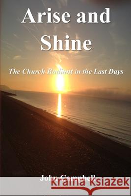 Arise and Shine: The Church Radiant in the Last Days John Campbell 9781068755200