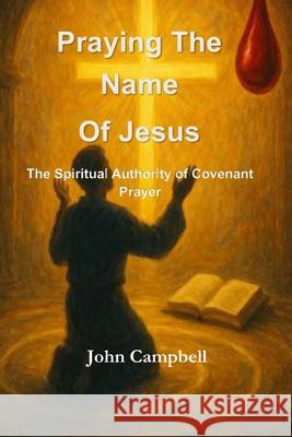 Praying The Name of Jesus: The Spiritual Authority of Covenant Prayer John Campbell 9781068755248
