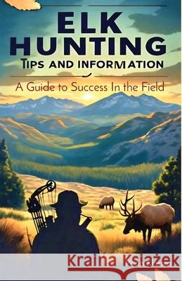 Elk Hunting Tips and Information: A Guide to Success In the Field Philip Klassen 9781068851506 Serenity Publishers, LLC