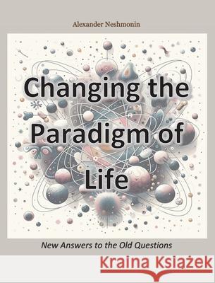 Changing the Paradigm of Life: New Answers to the Old Questions Alexander Neshmonin 9781068893223 Not Avail