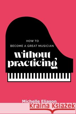 How to Become a Great Musician Without Practicing Michelle Eliason 9781068960192 Aurum Enterprises