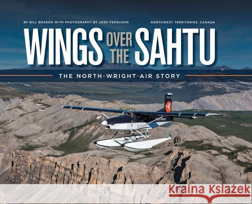 Wings over the Sahtu: The North-Wright Air Story Bill Braden Josh Ferguson 9781068967306 FriesenPress