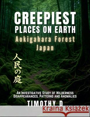 Creepiest Places On Earth-Aokigahara Forest Japan Timothy D 9781069121264 Timothy D