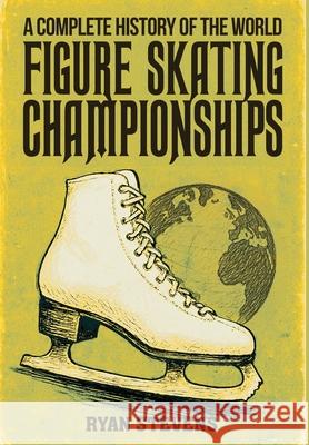 A Complete History of the World Figure Skating Championships Ryan Stevens 9781069170590 Ryan Stevens