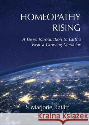Homeopathy Rising: A Deep Introduction to Earth's Fastest Growing Medicine S. Marjorie Ratliff 9781069176523 Twelve Winds Press