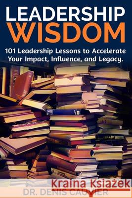 Leadership WISDOM: 101 Leadership Lessons to Accelerate Your Impact, Influence, and Legacy. Denis Cauvier 9781069178923