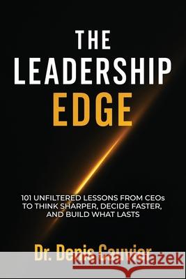 The Leadership Edge: 101 Unfiltered Lessons from CEOs to Think Sharper, Decide Faster, and Build What Lasts Denis Cauvier 9781069178930