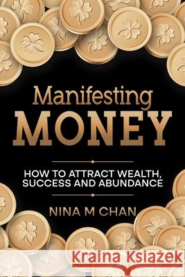 Manifesting Money: How to Attract Wealth, Success and Abundance Nina M. M. Chan 9781069189776 Independent Publishing Network