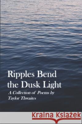 Ripples Bend the Dusk Light: A Collection of Poems by Taylor Thwaites Taylor Thwaites 9781069192110