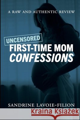 Uncensored First-Time Mom Confessions: A Raw And Authentic Review Sandrine Lavoie-Filion 9781069305008