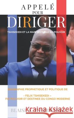 Appel? Pour Diriger - Tshisekedi Et La Main Invisible Du Pouvoir: Biographie Proph?tique Et Politique De Felix Tshisekedi - Foi, Pouvoir Et Destin?e D Blaise K. Tshibwabwa 9781069360656 Edition Plume d'Or