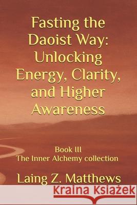 Fasting the Daoist Way: Unlocking Energy, Clarity, and Higher Awareness Laing Z. Matthews 9781069391803 Esther's Antiquity and Art Press