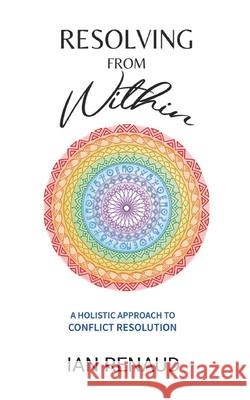 Resolving from Within: A Holistic Approach to Conflict Resolution Ian Renaud 9781069454904 Namaste International Ltd