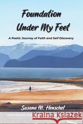 Foundation Under My Feet: A Poetic Journey of Faith and Self Discovery Susana M. Henschel 9781069475404 Blurb