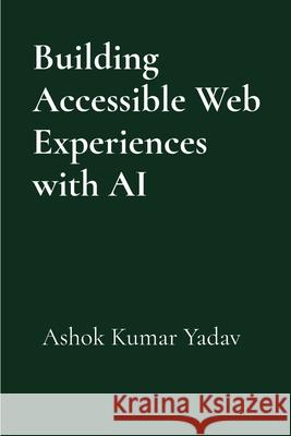 Building Accessible Web Experiences with AI Ashok Kumar Yadav 9781069532022