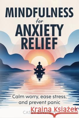 Mindfulness for Anxiety Relief: Calm Worry, Ease Stress, and Prevent Panic Casey Einstein 9781069538154 Casey Einstein