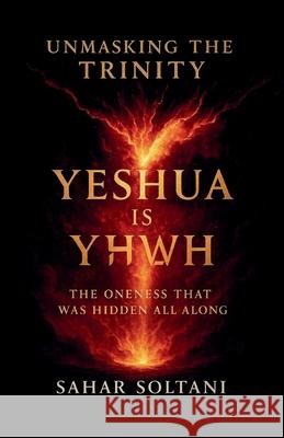 Unmasking the Trinity Yeshua is YHWH: The Oneness That Was Hidden All Along Sahar Soltani 9781069554727 Quiet Seer Press