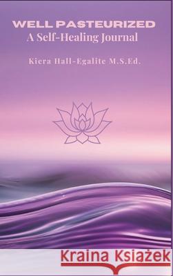 Well Pasteurized: A Self Healing Journal Kiera Hall-Egalite Robert Egalite 9781069556837 R&k Legacy