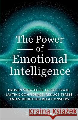 The Power of Emotional Intelligence: Proven Strategies to Cultivate Lasting Confidence, Reduce Stress and Strengthen Relationships Eden Wilder 9781069558510 Eden Wilder