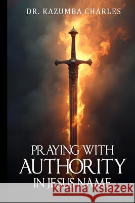 Praying with Authority In Jesus' Name: In Jesus' Name Kazumba Charles 9781069586209 Dr. Kazumba Charles Ministries