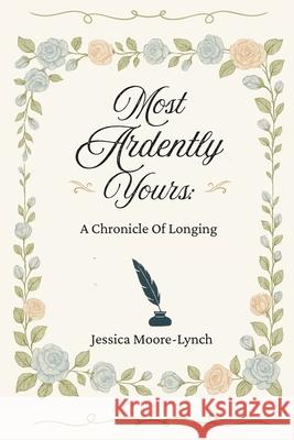Most Ardently Yours: A Chronicle Of Longing Jessica E. Moore-Lynch 9781069635266