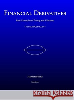 Financial Derivatives: Basic Principles of Pricing and Valuation of Forward Contracts Matthias Scholz 9781069643414