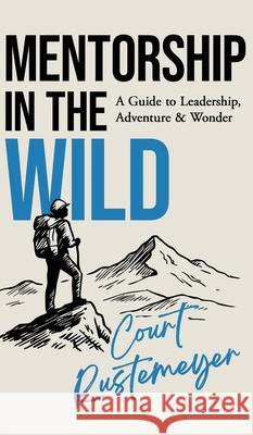 Mentorship in the Wild: A Guide to Leadership, Adventure and Wonder Court Rustemeyer 9781069651716 Rustemeyer Consulting
