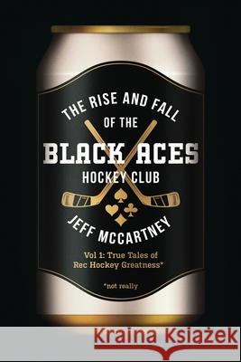 The Rise and Fall of the Black Aces Hockey Club: Vol 1: True Tales of Rec Hockey Greatness Jeff E. McCartney 9781069682604 Jeff McCartney