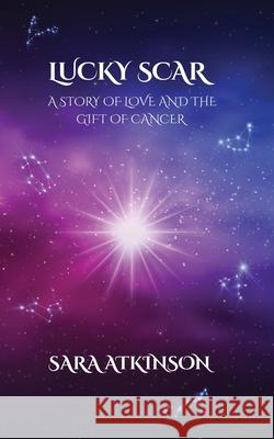 Lucky Scar: A Story of Love and the Gift of Cancer Sara Atkinson 9781069686411 Sara Atkinson