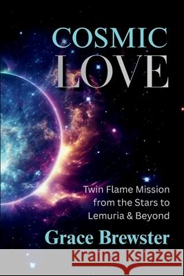 Cosmic Love Twin Flame Mission from the Stars to Lemuria & Beyond Grace Brewster 9781069694508