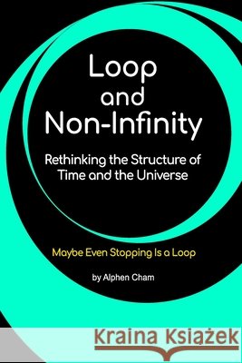 Loop and Non-Infinity: Rethinking the Structure of Time and the Universe Alphen Cham 9781069695529