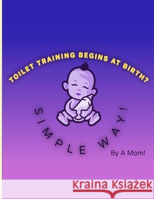 Toilet Training Begins At Birth?: Simple Way! A. Mom 9781069741400 Mom Press