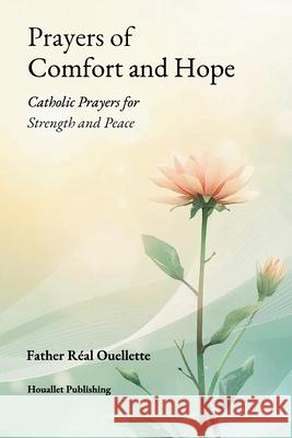 Prayers of Comfort and Hope: Catholic Prayers for Strength and Peace Real Ouellette 9781069744265 Houallet Publishing